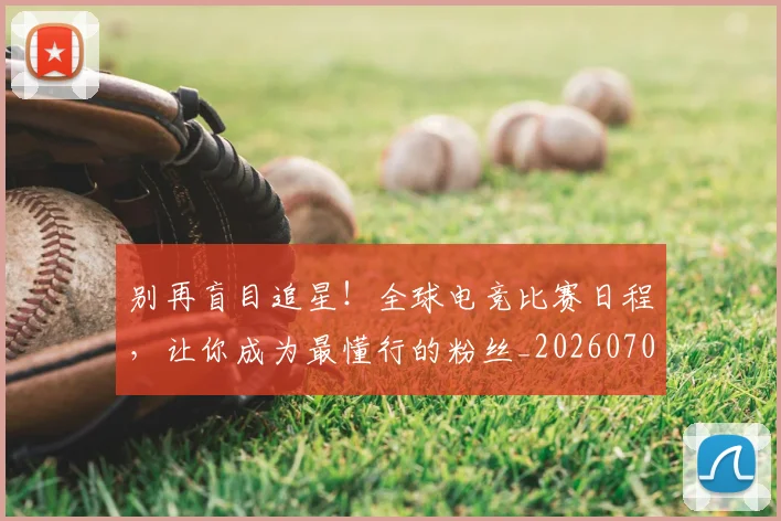 别再盲目追星!全球电竞比赛日程,让你成为最懂行的粉丝_20260704173740