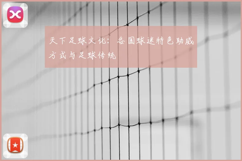 天下足球文化:各国球迷特色助威方式与足球传统