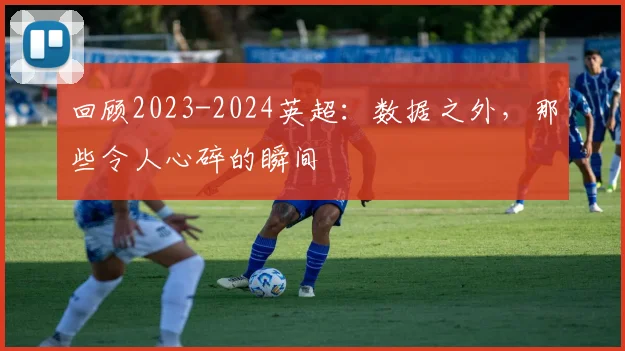 回顾2023-2024英超:数据之外,那些令人心碎的瞬间