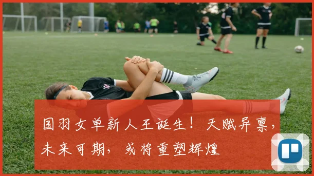 国羽女单新人王诞生!天赋异禀,未来可期,或将重塑辉煌