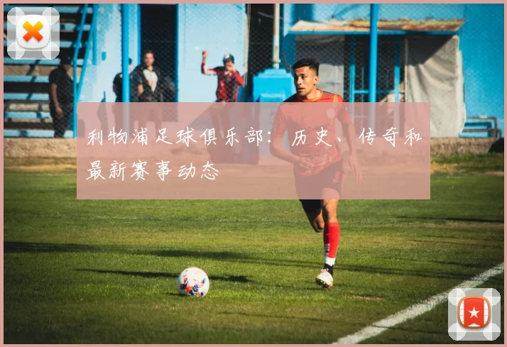 利物浦足球俱乐部:历史、传奇和最新赛事动态