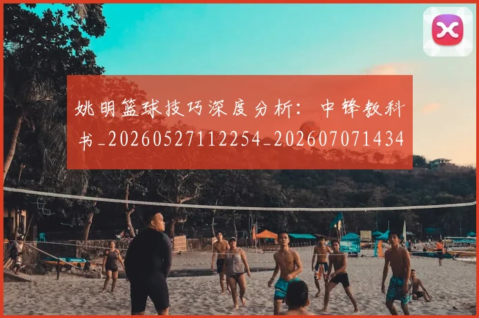 姚明篮球技巧深度分析:中锋教科书_20260527112254_20260707143419