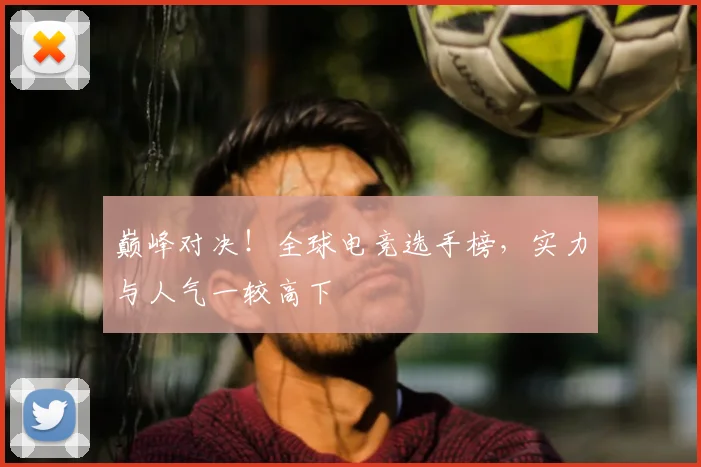 巅峰对决！全球电竞选手榜，实力与人气一较高下