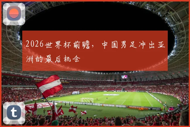 2026世界杯前瞻，中国男足冲出亚洲的最后机会