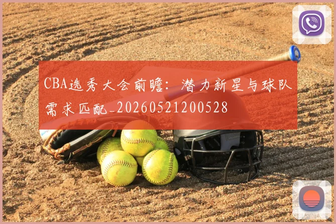 CBA选秀大会前瞻:潜力新星与球队需求匹配_20260521200528