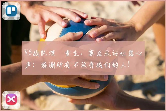 V5战队涅槃重生,赛后采访吐露心声:感谢所有不放弃我们的人!