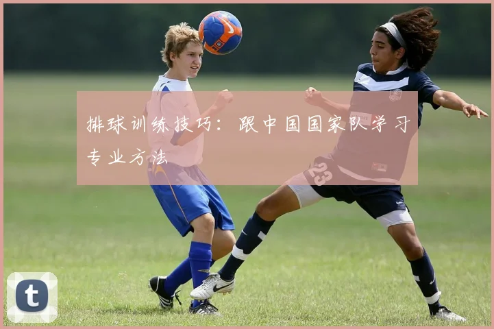 排球训练技巧:跟中国国家队学习专业方法